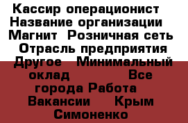 Кассир-операционист › Название организации ­ Магнит, Розничная сеть › Отрасль предприятия ­ Другое › Минимальный оклад ­ 25 000 - Все города Работа » Вакансии   . Крым,Симоненко